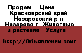 Продам! › Цена ­ 200 - Красноярский край, Назаровский р-н, Назарово г. Животные и растения » Услуги   